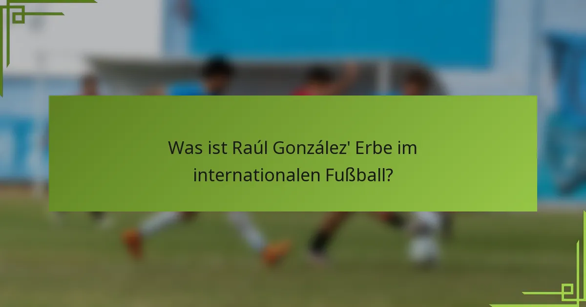 Was ist Raúl González' Erbe im internationalen Fußball?