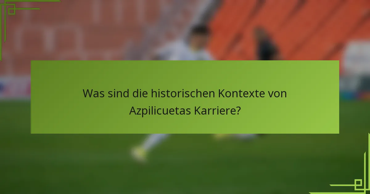 Was sind die historischen Kontexte von Azpilicuetas Karriere?