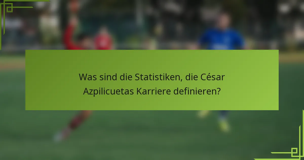 Was sind die Statistiken, die César Azpilicuetas Karriere definieren?