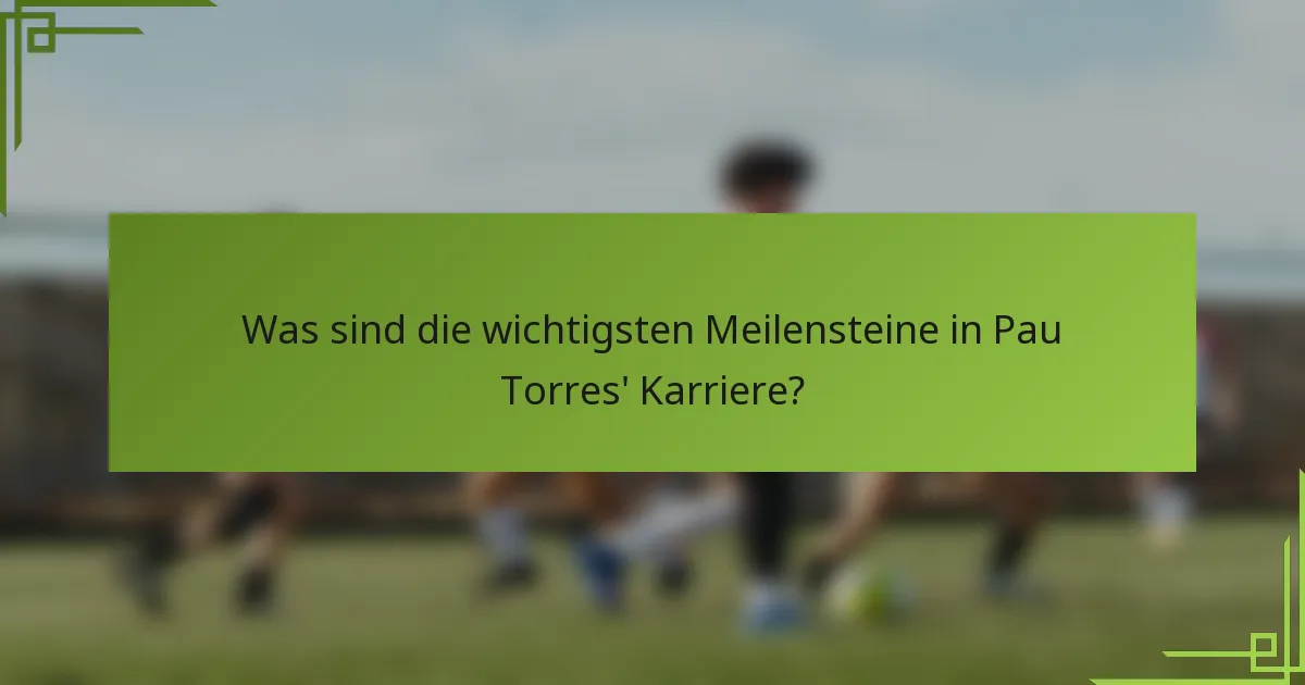 Was sind die wichtigsten Meilensteine in Pau Torres' Karriere?