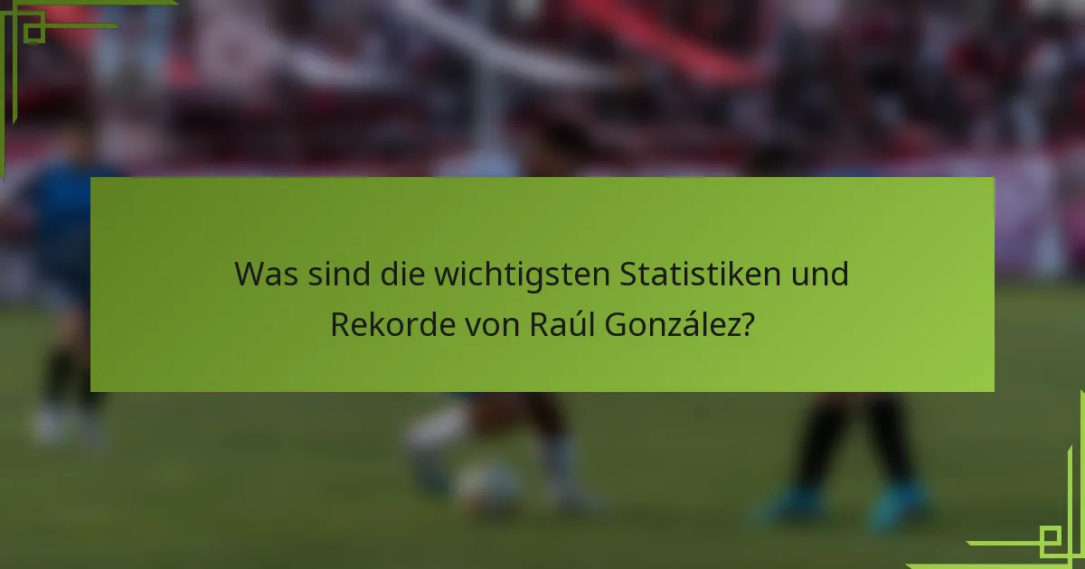 Was sind die wichtigsten Statistiken und Rekorde von Raúl González?