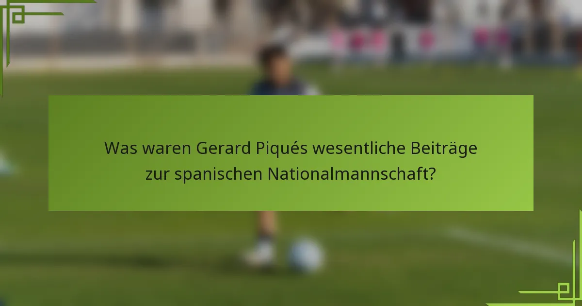 Was waren Gerard Piqués wesentliche Beiträge zur spanischen Nationalmannschaft?
