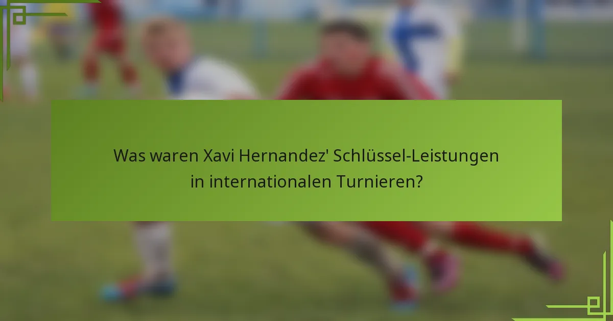 Was waren Xavi Hernandez' Schlüssel-Leistungen in internationalen Turnieren?