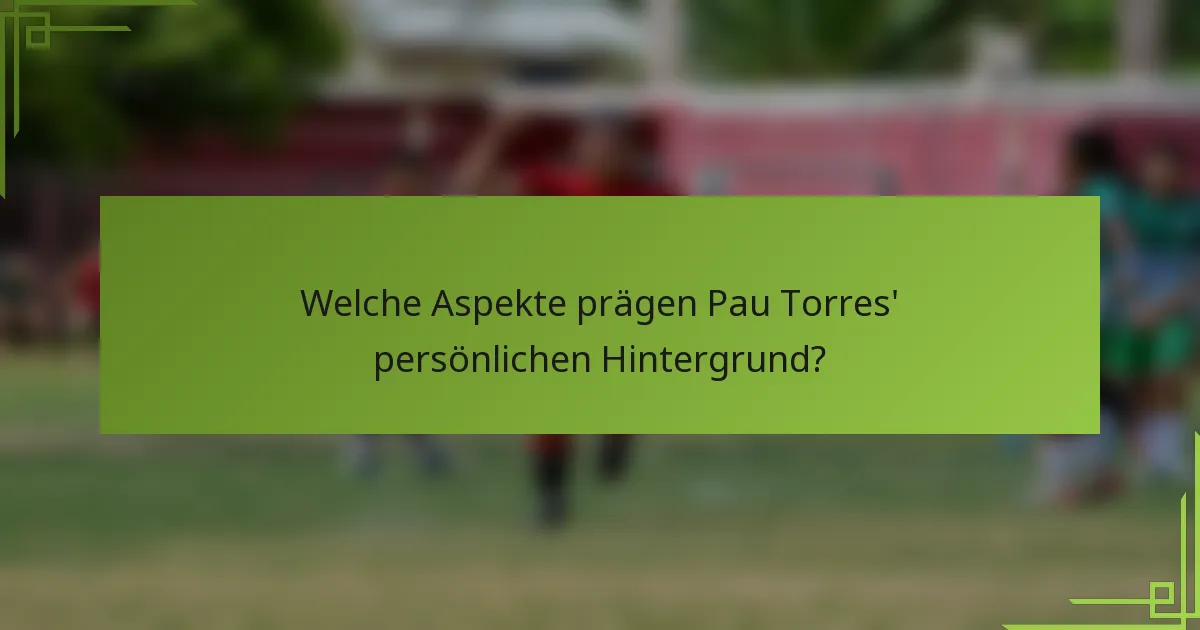 Welche Aspekte prägen Pau Torres' persönlichen Hintergrund?