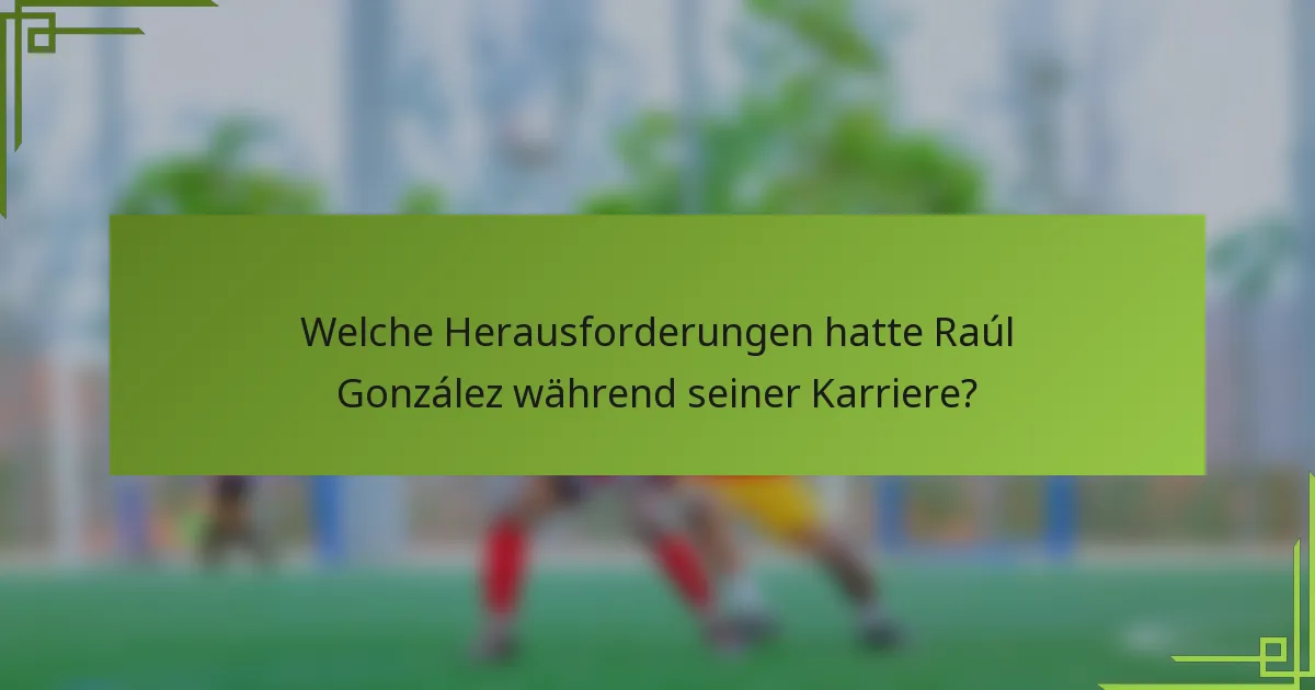 Welche Herausforderungen hatte Raúl González während seiner Karriere?