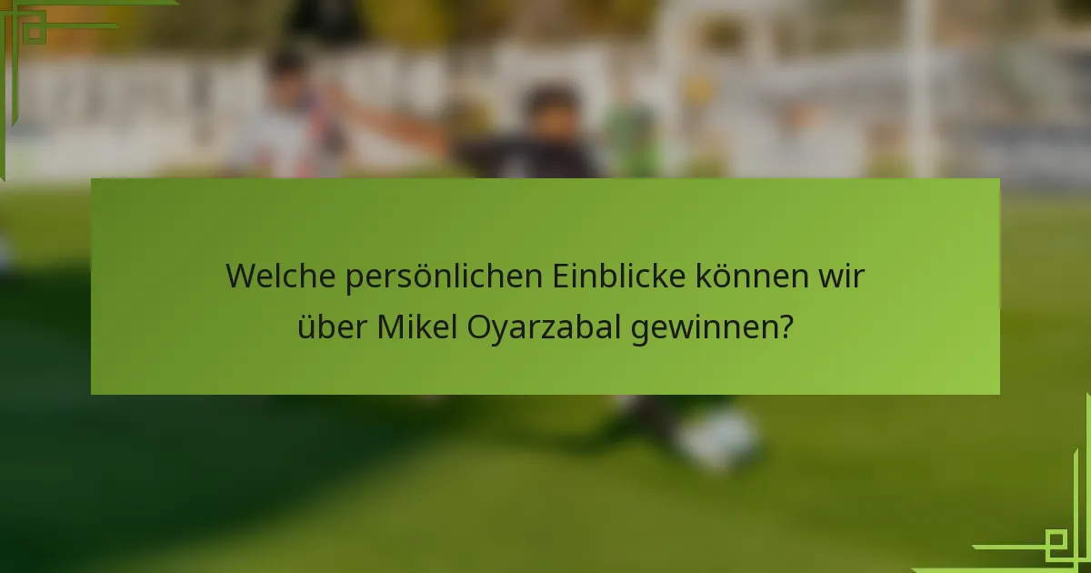 Welche persönlichen Einblicke können wir über Mikel Oyarzabal gewinnen?