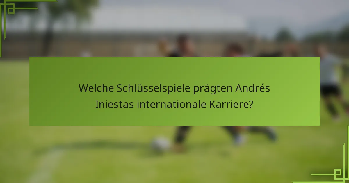 Welche Schlüsselspiele prägten Andrés Iniestas internationale Karriere?