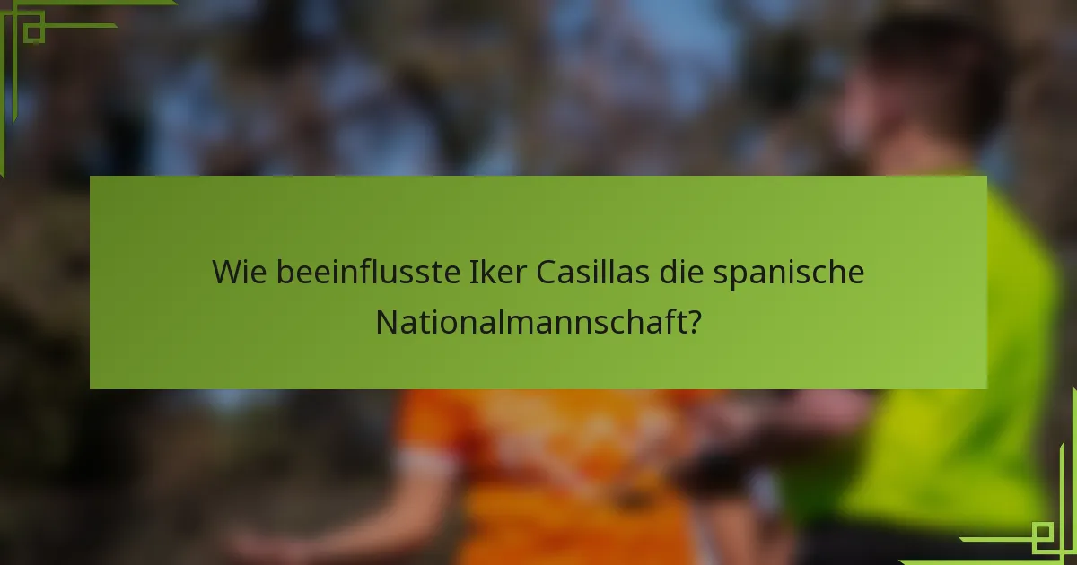 Wie beeinflusste Iker Casillas die spanische Nationalmannschaft?