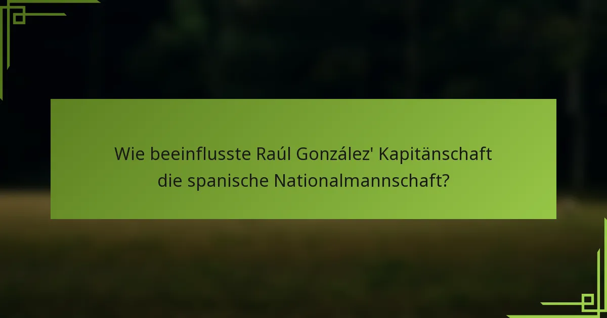 Wie beeinflusste Raúl González' Kapitänschaft die spanische Nationalmannschaft?