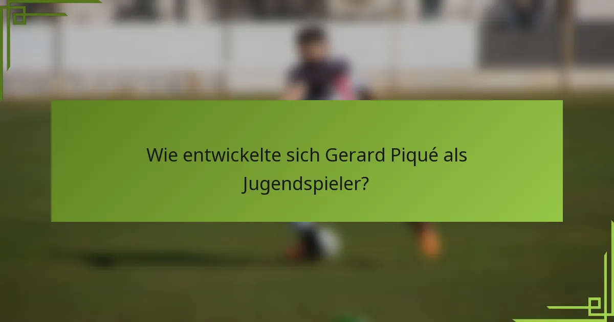 Wie entwickelte sich Gerard Piqué als Jugendspieler?