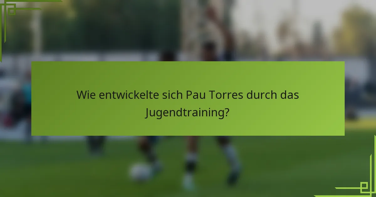 Wie entwickelte sich Pau Torres durch das Jugendtraining?