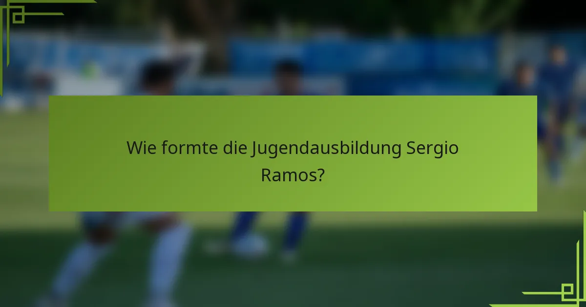 Wie formte die Jugendausbildung Sergio Ramos?