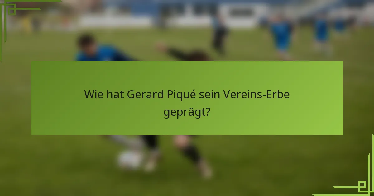 Wie hat Gerard Piqué sein Vereins-Erbe geprägt?
