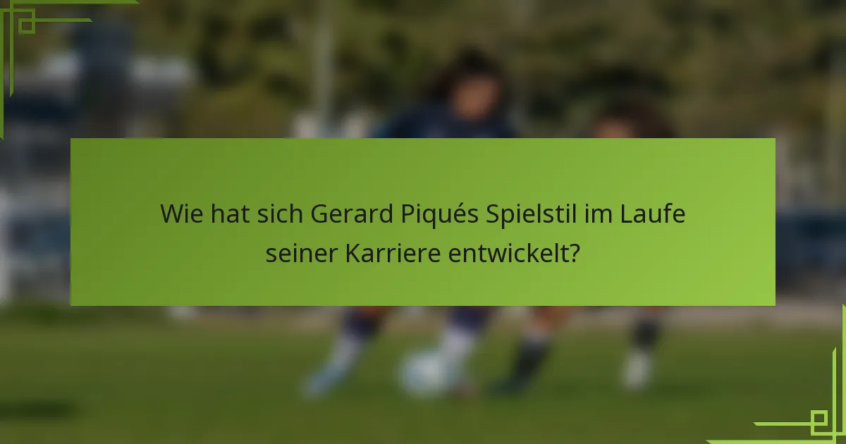 Wie hat sich Gerard Piqués Spielstil im Laufe seiner Karriere entwickelt?