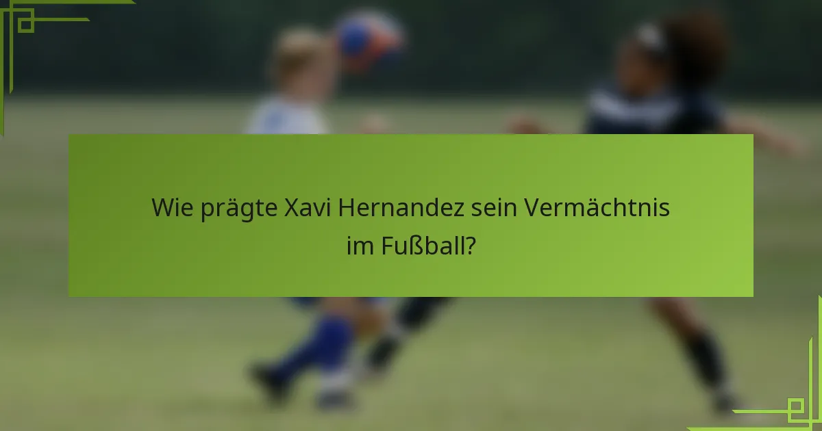 Wie prägte Xavi Hernandez sein Vermächtnis im Fußball?