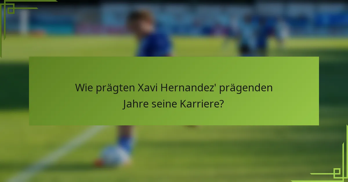 Wie prägten Xavi Hernandez' prägenden Jahre seine Karriere?