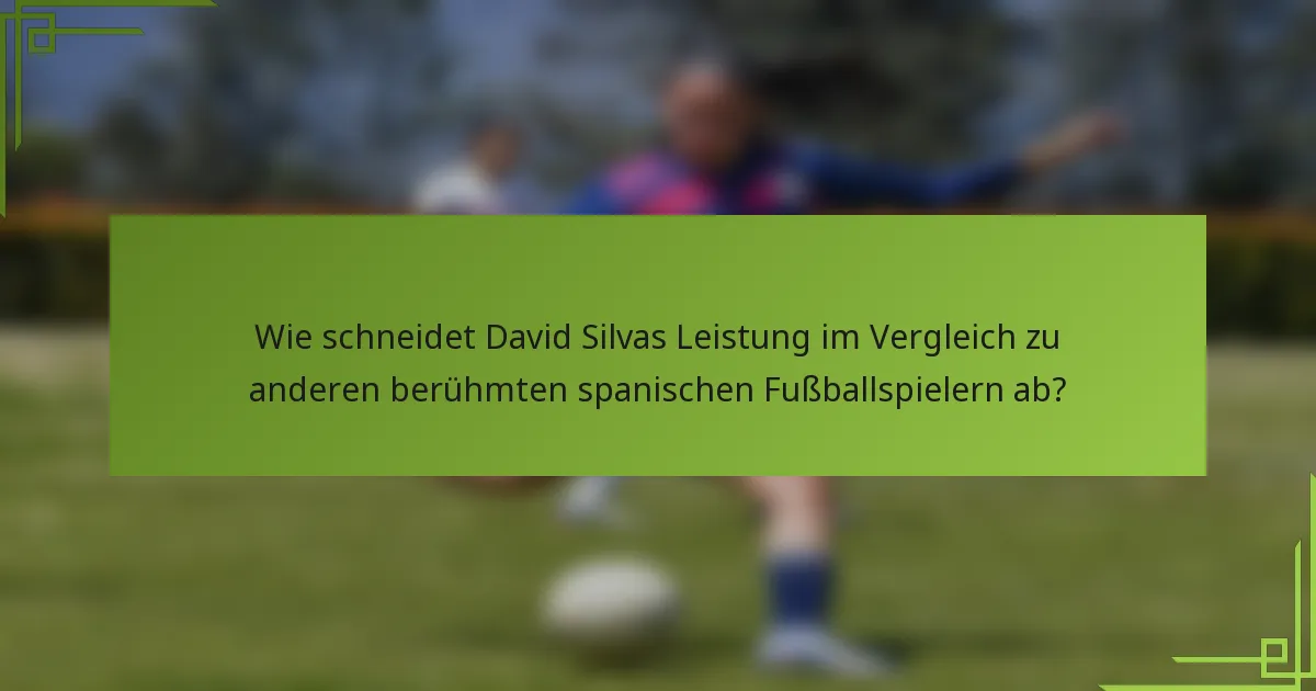 Wie schneidet David Silvas Leistung im Vergleich zu anderen berühmten spanischen Fußballspielern ab?