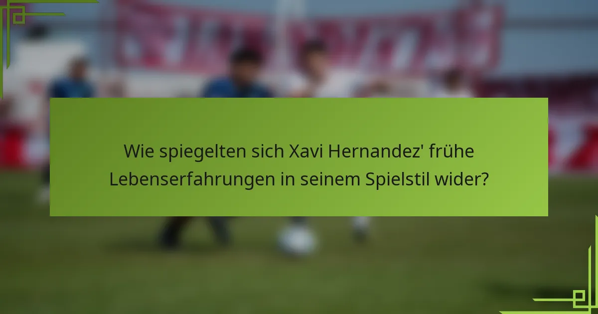 Wie spiegelten sich Xavi Hernandez' frühe Lebenserfahrungen in seinem Spielstil wider?