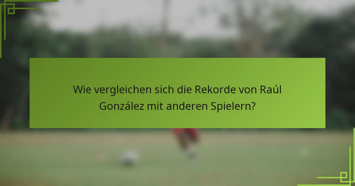 Wie vergleichen sich die Rekorde von Raúl González mit anderen Spielern?