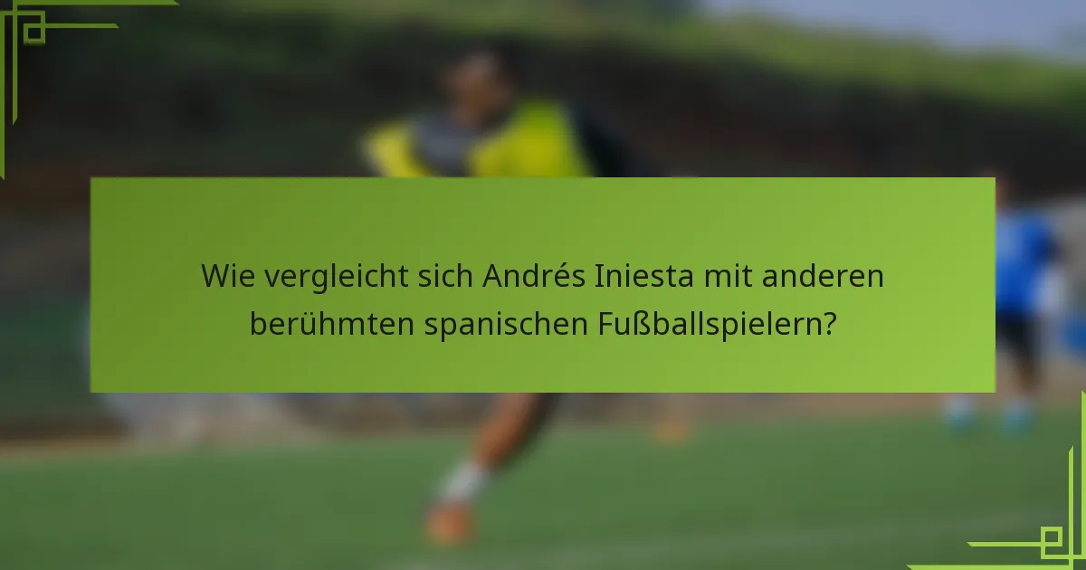 Wie vergleicht sich Andrés Iniesta mit anderen berühmten spanischen Fußballspielern?