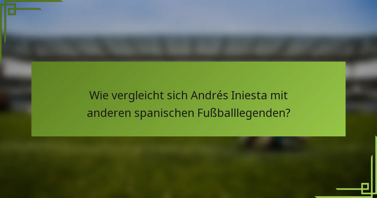 Wie vergleicht sich Andrés Iniesta mit anderen spanischen Fußballlegenden?