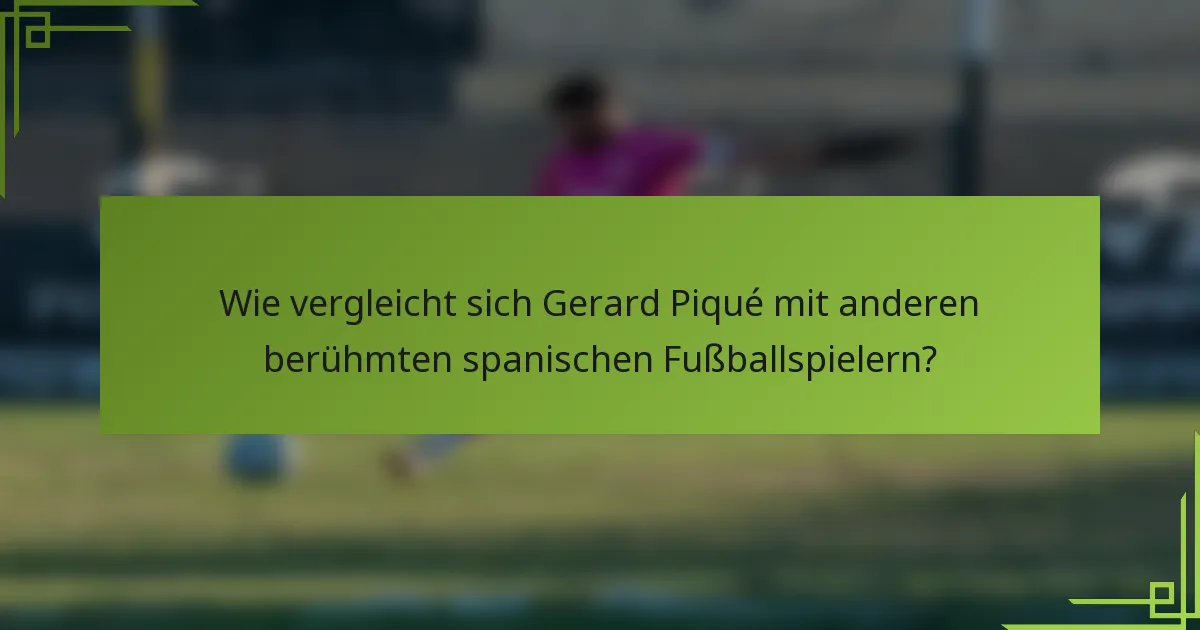 Wie vergleicht sich Gerard Piqué mit anderen berühmten spanischen Fußballspielern?