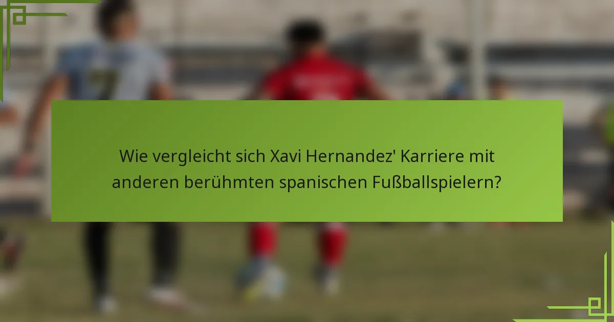 Wie vergleicht sich Xavi Hernandez' Karriere mit anderen berühmten spanischen Fußballspielern?