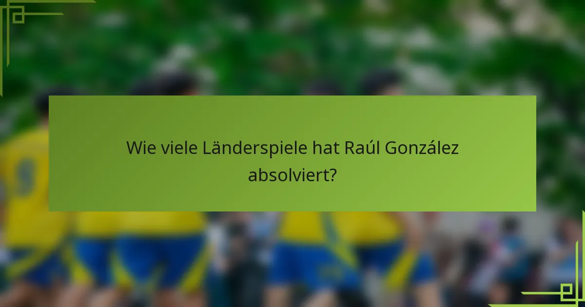 Wie viele Länderspiele hat Raúl González absolviert?