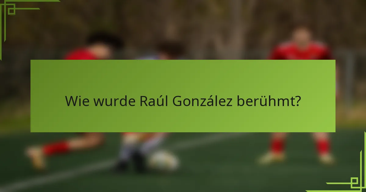Wie wurde Raúl González berühmt?